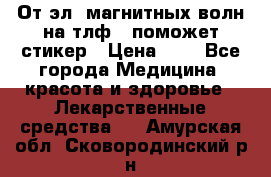 От эл. магнитных волн на тлф – поможет стикер › Цена ­ 1 - Все города Медицина, красота и здоровье » Лекарственные средства   . Амурская обл.,Сковородинский р-н